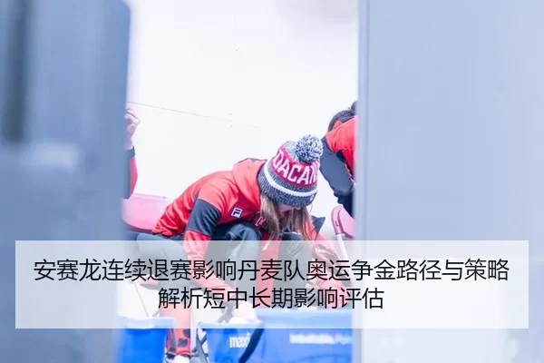 安赛龙连续退赛影响丹麦队奥运争金路径与策略解析短中长期影响评估