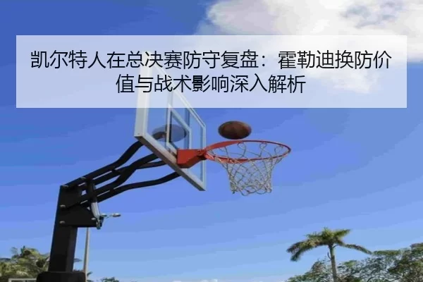 凯尔特人在总决赛防守复盘：霍勒迪换防价值与战术影响深入解析