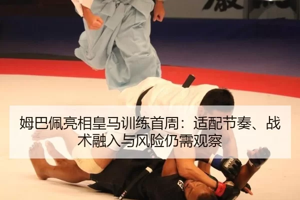 姆巴佩亮相皇马训练首周：适配节奏、战术融入与风险仍需观察