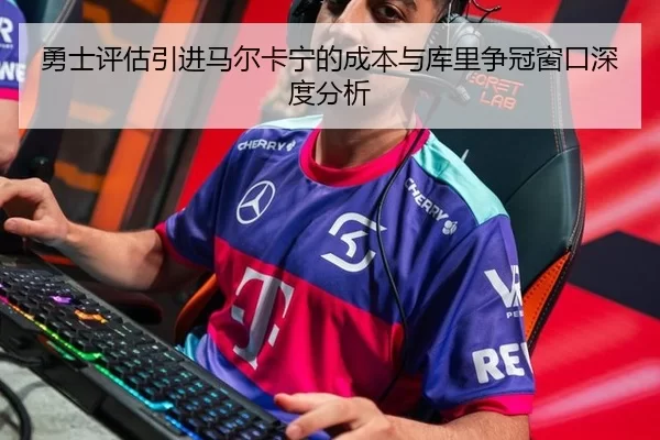 勇士评估引进马尔卡宁的成本与库里争冠窗口深度分析