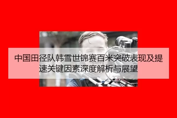 中国田径队韩雪世锦赛百米突破表现及提速关键因素深度解析与展望