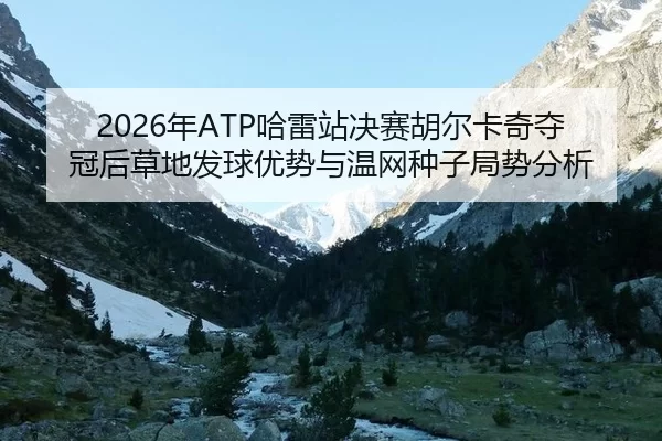 2026年ATP哈雷站决赛胡尔卡奇夺冠后草地发球优势与温网种子局势分析