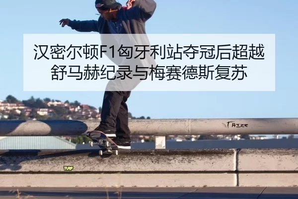 汉密尔顿F1匈牙利站夺冠后超越舒马赫纪录与梅赛德斯复苏