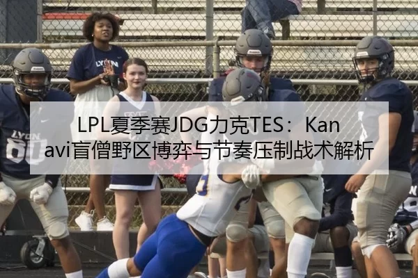 LPL夏季赛JDG力克TES：Kanavi盲僧野区博弈与节奏压制战术解析